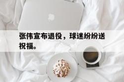 问鼎娱乐官网-张伟宣布退役，球迷纷纷送祝福。