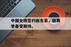 问鼎娱乐-中国女排签约新东家，新赛季备受期待。