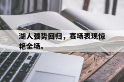问鼎娱乐官网-湖人强势回归，赛场表现惊艳全场。