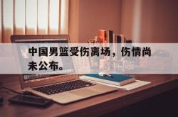 问鼎娱乐平台-中国男篮受伤离场，伤情尚未公布。