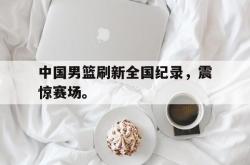 问鼎娱乐平台-中国男篮刷新全国纪录，震惊赛场。
