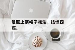 问鼎娱乐平台-曼联上演帽子戏法，技惊四座。