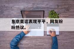 问鼎娱乐平台-东京奥运表现平平，网友纷纷热议。