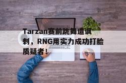 问鼎娱乐APP-Tarzan赛前跳舞遭讽刺，RNG用实力成功打脸质疑者！
