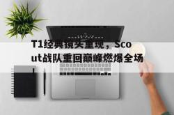 问鼎娱乐平台-T1经典镜头重现，Scout战队重回巅峰燃爆全场！