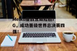 问鼎娱乐APP-Meiko鏖战五局险胜IG，成功晋级世界总决赛四强！