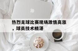 问鼎娱乐官网-热烈足球比赛现场激情高涨，球员技术精湛