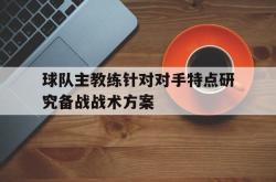 问鼎娱乐-球队主教练针对对手特点研究备战战术方案