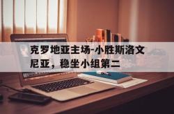 问鼎娱乐APP-克罗地亚主场-小胜斯洛文尼亚，稳坐小组第二