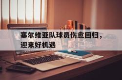 问鼎娱乐官网-塞尔维亚队球员伤愈回归，迎来好机遇