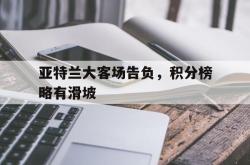 问鼎娱乐-亚特兰大客场告负，积分榜略有滑坡