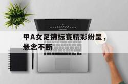 问鼎娱乐-甲A女足锦标赛精彩纷呈，悬念不断