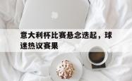 问鼎娱乐平台-意大利杯比赛悬念迭起，球迷热议赛果