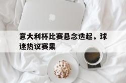 问鼎娱乐平台-意大利杯比赛悬念迭起，球迷热议赛果