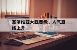 问鼎娱乐平台-塞尔维亚大胜晋级，人气直线上升