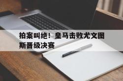 问鼎娱乐官网-拍案叫绝！皇马击败尤文图斯晋级决赛
