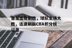 问鼎娱乐官网-首发出奇制胜，球队主场大胜，迅速刷新CBA积分榜记录