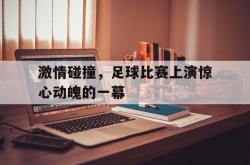 问鼎娱乐平台-激情碰撞，足球比赛上演惊心动魄的一幕