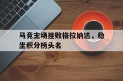 问鼎娱乐平台-马竞主场挫败格拉纳达，稳坐积分榜头名