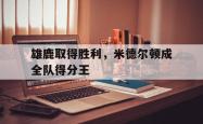 问鼎娱乐-雄鹿取得胜利，米德尔顿成全队得分王