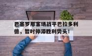 问鼎娱乐APP-巴塞罗那客场战平巴拉多利德，暂时停滞胜利势头！