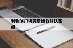 问鼎娱乐APP-利物浦门将英勇拯救球队晋级