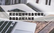 问鼎娱乐-奥运会篮球项目备受瞩目，各国备战如火如荼