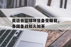 问鼎娱乐-奥运会篮球项目备受瞩目，各国备战如火如荼