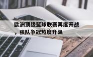 问鼎娱乐平台-欧洲顶级篮球联赛再度开战，强队争冠热度升温