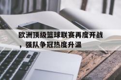问鼎娱乐平台-欧洲顶级篮球联赛再度开战，强队争冠热度升温