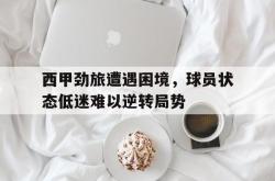 问鼎娱乐APP-西甲劲旅遭遇困境，球员状态低迷难以逆转局势