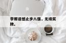 问鼎娱乐APP-李娜遗憾止步八强，无缘奖牌。