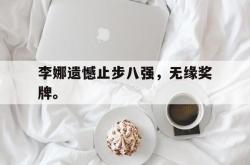 问鼎娱乐APP-李娜遗憾止步八强，无缘奖牌。