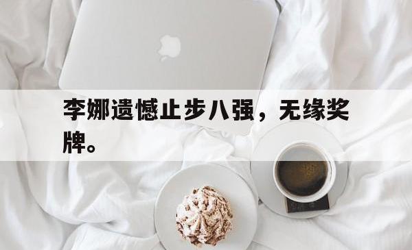 问鼎娱乐APP-李娜遗憾止步八强，无缘奖牌。