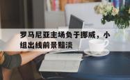 问鼎娱乐平台-罗马尼亚主场负于挪威，小组出线前景黯淡