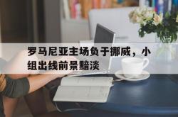 问鼎娱乐平台-罗马尼亚主场负于挪威，小组出线前景黯淡