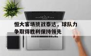 问鼎娱乐平台-恒大客场挑战泰达，球队力争取得胜利保持领先