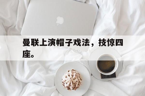 曼联上演帽子戏法，技惊四座。