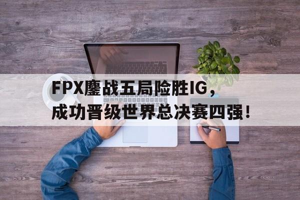 FPX鏖战五局险胜IG，成功晋级世界总决赛四强！
