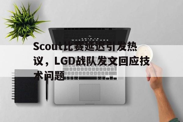 Scout比赛延迟引发热议，LGD战队发文回应技术问题