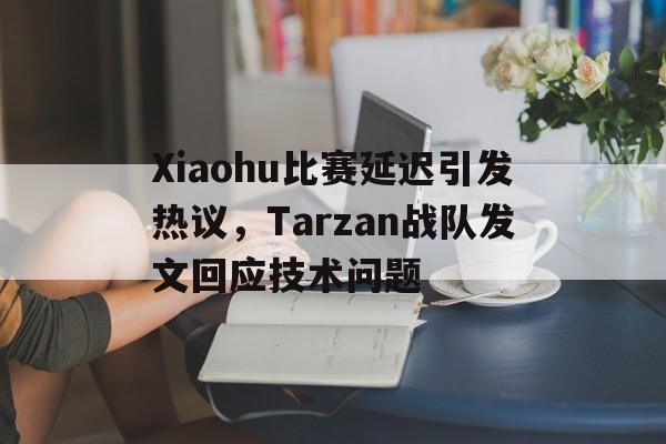 Xiaohu比赛延迟引发热议，Tarzan战队发文回应技术问题