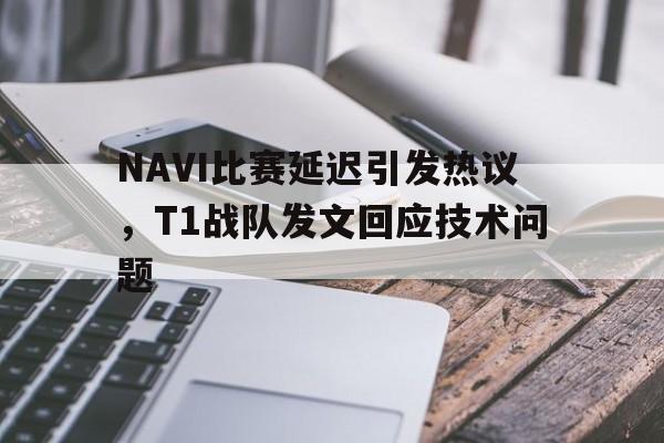 NAVI比赛延迟引发热议，T1战队发文回应技术问题