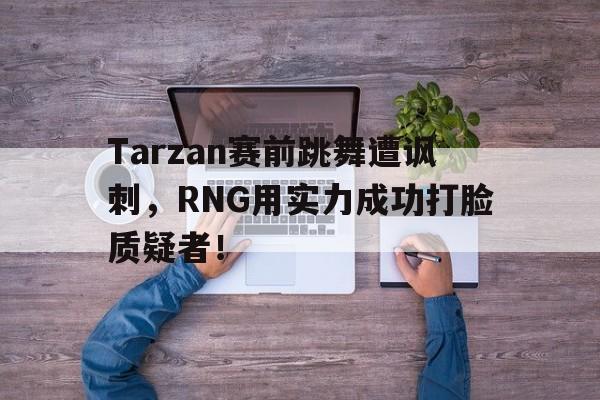 Tarzan赛前跳舞遭讽刺，RNG用实力成功打脸质疑者！