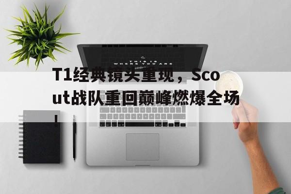 T1经典镜头重现，Scout战队重回巅峰燃爆全场！