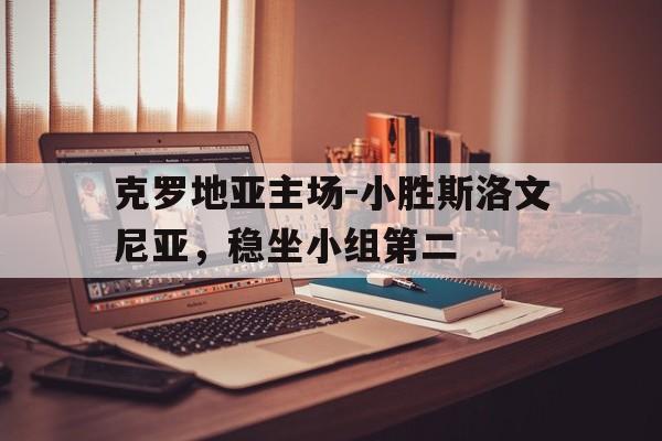 克罗地亚主场-小胜斯洛文尼亚，稳坐小组第二
