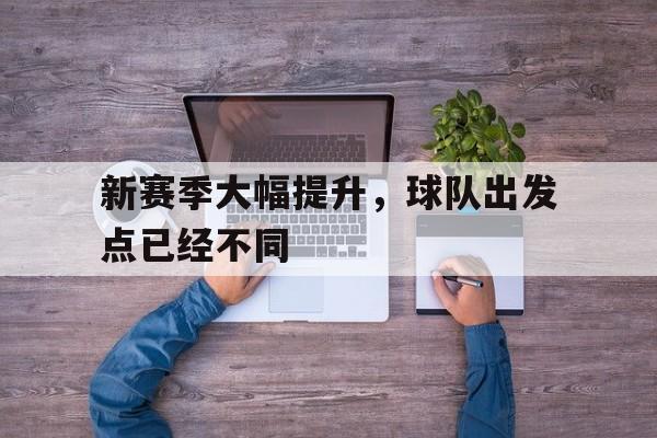 新赛季大幅提升，球队出发点已经不同