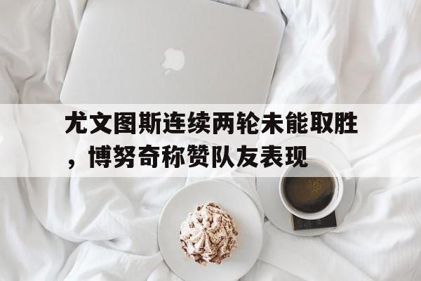 尤文图斯连续两轮未能取胜，博努奇称赞队友表现