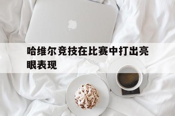 哈维尔竞技在比赛中打出亮眼表现