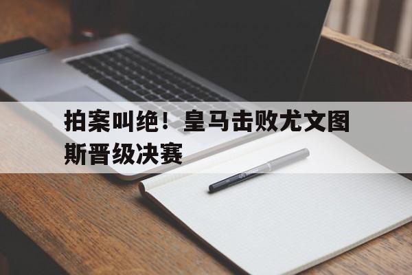 拍案叫绝！皇马击败尤文图斯晋级决赛