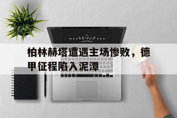 柏林赫塔遭遇主场惨败，德甲征程陷入泥潭
